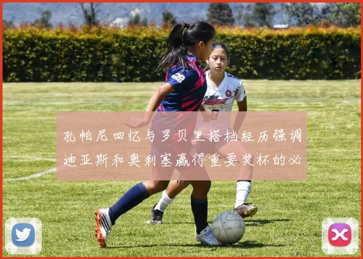 孔帕尼回忆与罗贝里搭档经历强调迪亚斯和奥利塞赢得重要奖杯的必要性