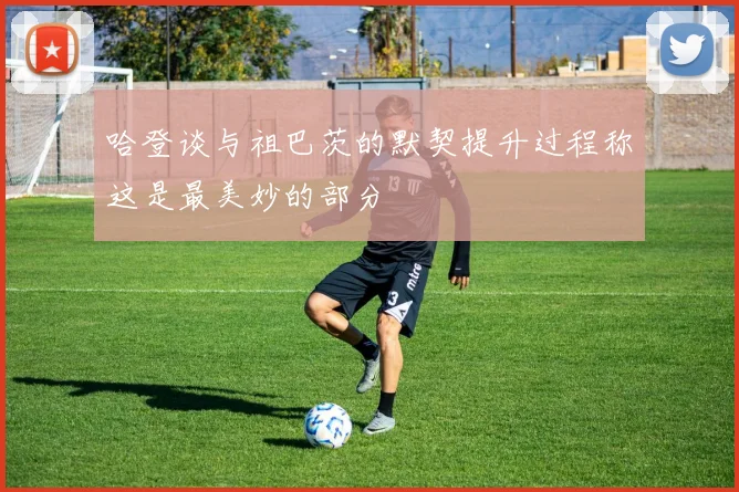 哈登谈与祖巴茨的默契提升过程称这是最美妙的部分