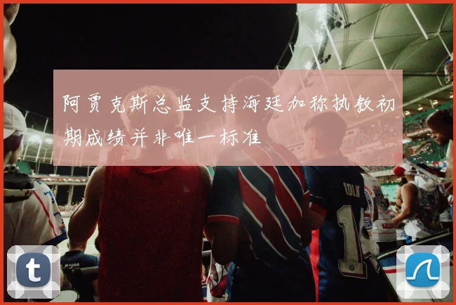 阿贾克斯总监支持海廷加称执教初期成绩并非唯一标准