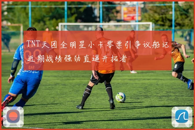 TNT天团全明星小卡零票引争议船记近期战绩强劲直逼开拓者