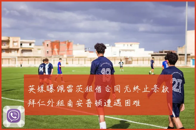 英媒曝佩雷茨租借合同无终止条款拜仁外租南安普顿遭遇困难