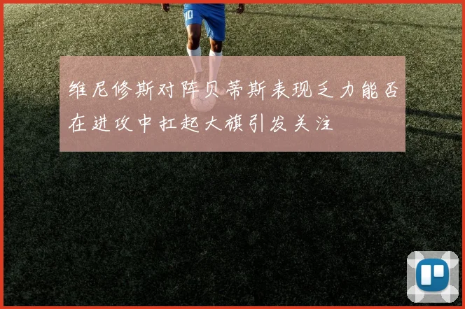 维尼修斯对阵贝蒂斯表现乏力能否在进攻中扛起大旗引发关注