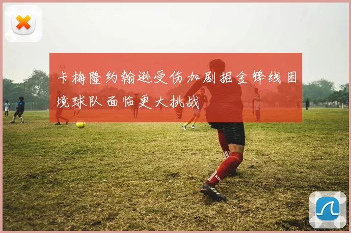 卡梅隆约翰逊受伤加剧掘金锋线困境球队面临更大挑战