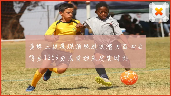 黄蜂三核展现顶级进攻潜力百回合得分1259分或将迎来质变时刻