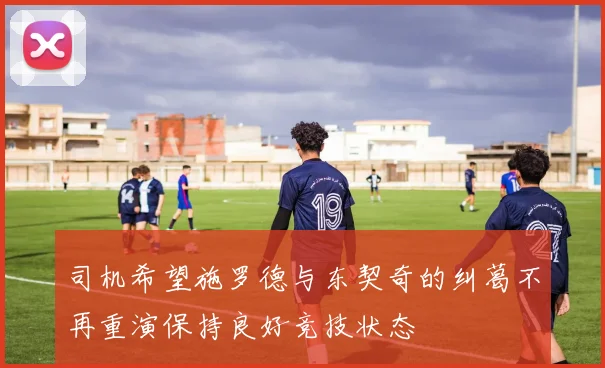 司机希望施罗德与东契奇的纠葛不再重演保持良好竞技状态