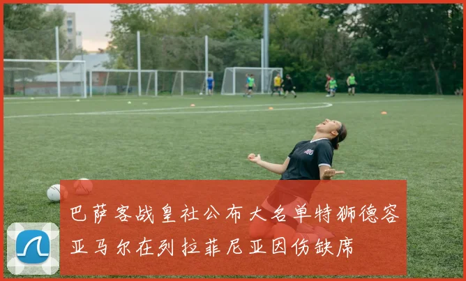 巴萨客战皇社公布大名单特狮德容亚马尔在列拉菲尼亚因伤缺席