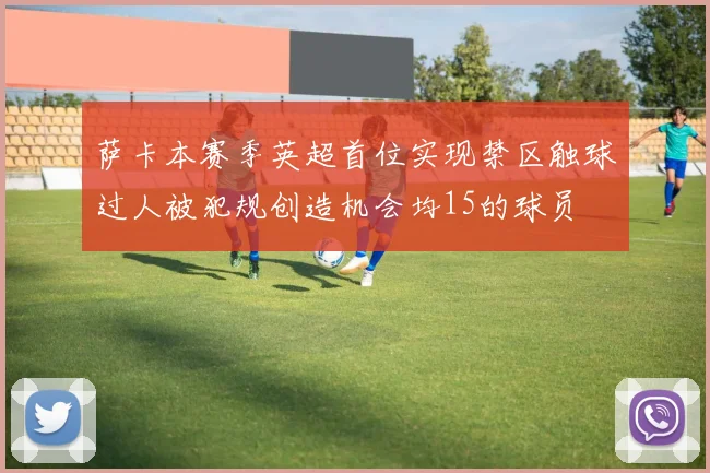 萨卡本赛季英超首位实现禁区触球过人被犯规创造机会均15的球员