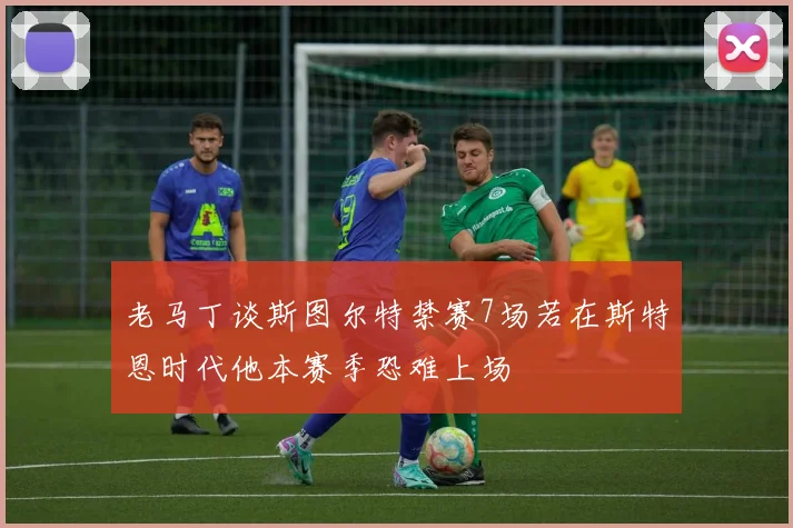 老马丁谈斯图尔特禁赛7场若在斯特恩时代他本赛季恐难上场