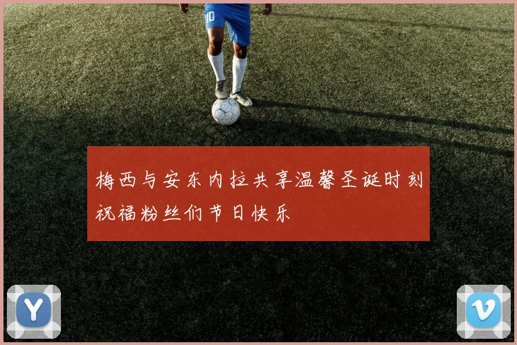梅西与安东内拉共享温馨圣诞时刻祝福粉丝们节日快乐