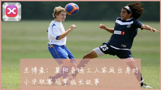 王博豪：襄阳普通工人家庭出身的小学联赛冠军成长故事