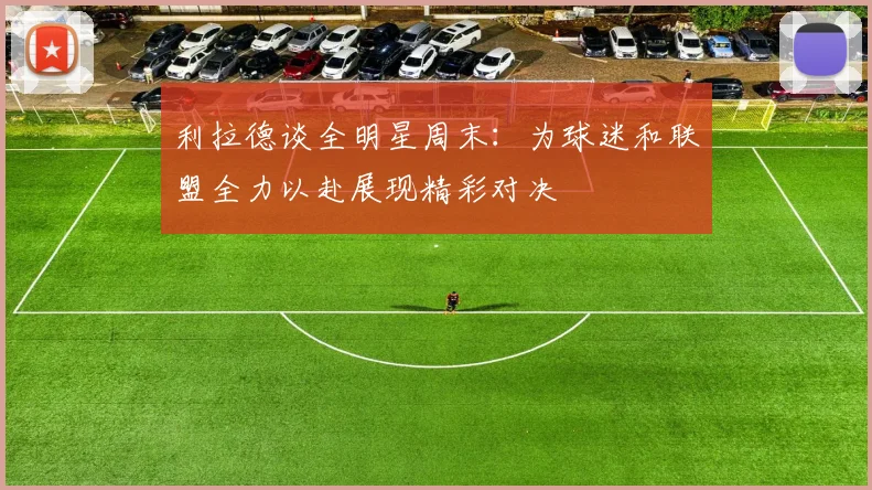 利拉德谈全明星周末：为球迷和联盟全力以赴展现精彩对决