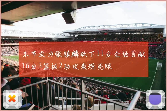 末节发力张镇麟砍下11分全场贡献16分3篮板2助攻表现亮眼