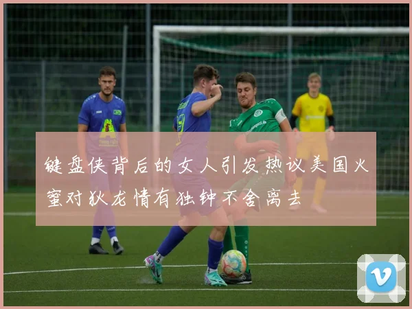 键盘侠背后的女人引发热议美国火蜜对狄龙情有独钟不舍离去
