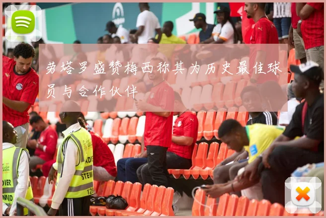 劳塔罗盛赞梅西称其为历史最佳球员与合作伙伴