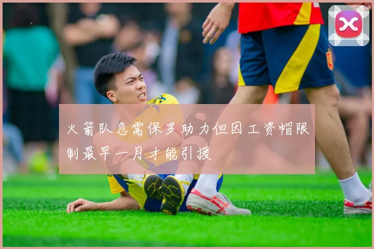 火箭队急需保罗助力但因工资帽限制最早一月才能引援
