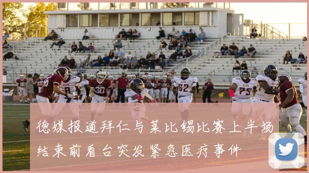 德媒报道拜仁与莱比锡比赛上半场结束前看台突发紧急医疗事件