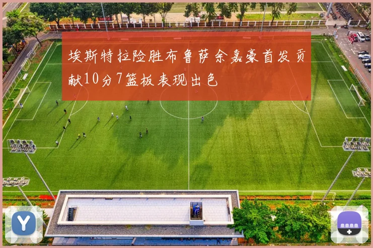 埃斯特拉险胜布鲁萨余嘉豪首发贡献10分7篮板表现出色