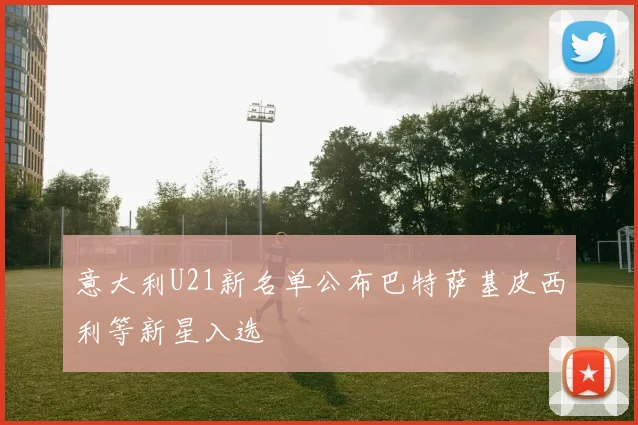 意大利U21新名单公布巴特萨基皮西利等新星入选