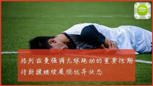 格列兹曼强调无球跑动的重要性期待新援继续展现优异状态