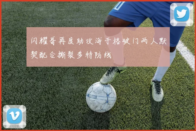 闪耀哥再度助攻海于格破门两人默契配合撕裂多特防线