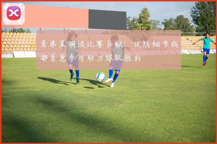 秀弗莱明谈比赛贡献:攻防细节我都乐意参与助力球队胜利