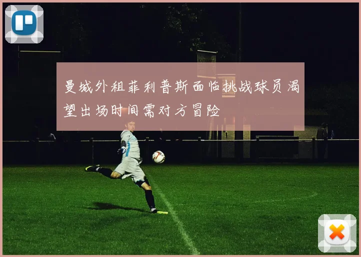 曼城外租菲利普斯面临挑战球员渴望出场时间需对方冒险