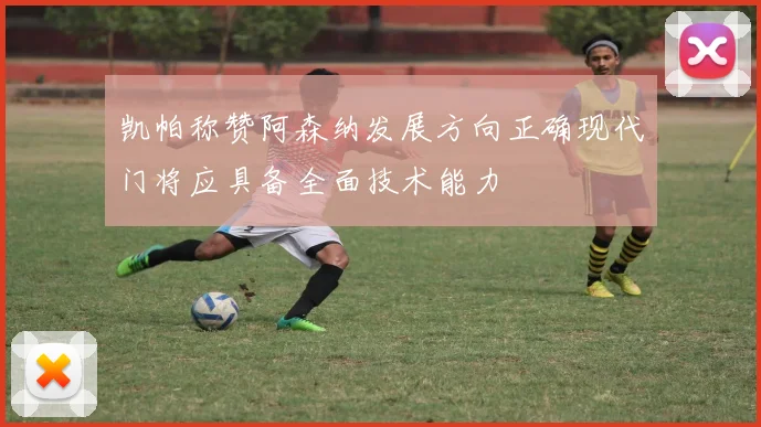 凯帕称赞阿森纳发展方向正确现代门将应具备全面技术能力