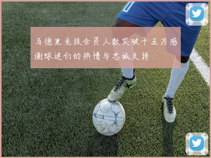 马德里竞技会员人数突破十五万感谢球迷们的热情与忠诚支持