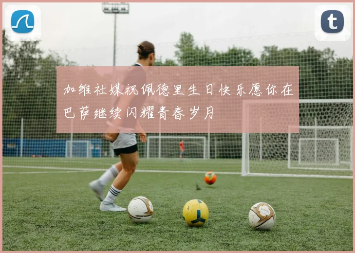 加维社媒祝佩德里生日快乐愿你在巴萨继续闪耀青春岁月