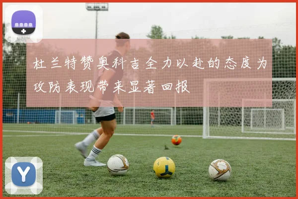 杜兰特赞奥科吉全力以赴的态度为攻防表现带来显著回报