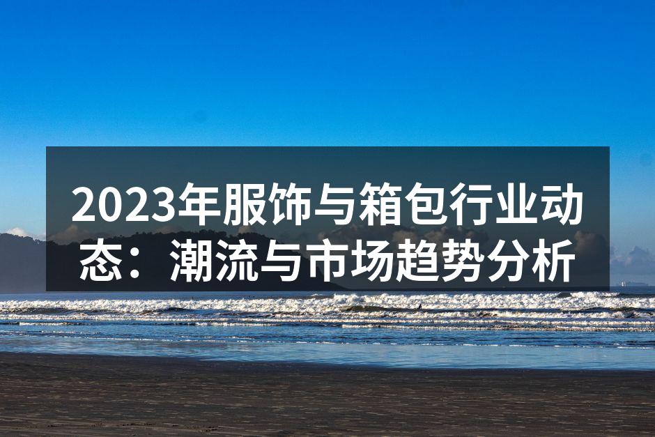2023年服饰与箱包行业动态：潮流与市场